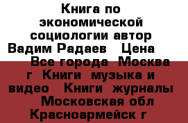 Книга по экономической социологии автор Вадим Радаев › Цена ­ 400 - Все города, Москва г. Книги, музыка и видео » Книги, журналы   . Московская обл.,Красноармейск г.